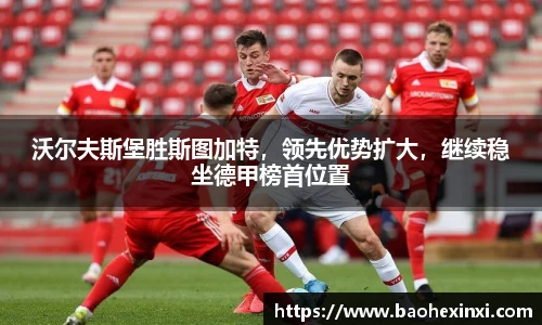 沃尔夫斯堡胜斯图加特，领先优势扩大，继续稳坐德甲榜首位置