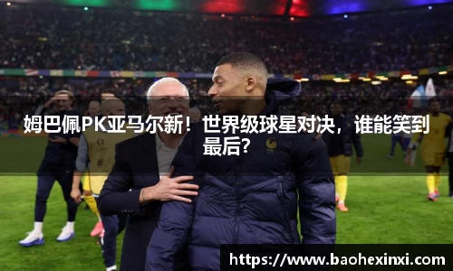 姆巴佩PK亚马尔新！世界级球星对决，谁能笑到最后？