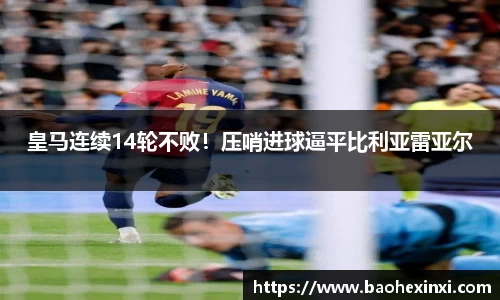 皇马连续14轮不败！压哨进球逼平比利亚雷亚尔