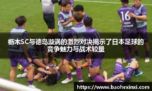 枥木SC与德岛漩涡的激烈对决揭示了日本足球的竞争魅力与战术较量