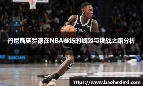丹尼斯施罗德在NBA赛场的崛起与挑战之路分析