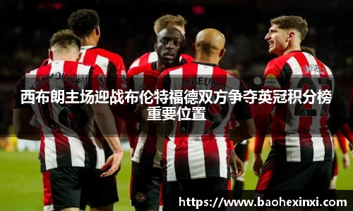 西布朗主场迎战布伦特福德双方争夺英冠积分榜重要位置