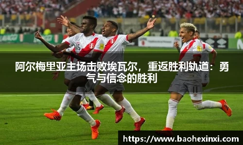 阿尔梅里亚主场击败埃瓦尔，重返胜利轨道：勇气与信念的胜利