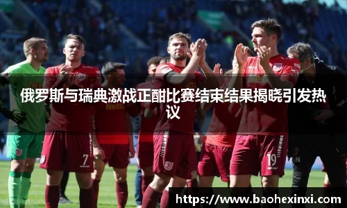 俄罗斯与瑞典激战正酣比赛结束结果揭晓引发热议