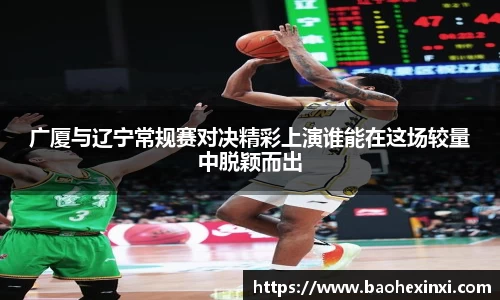 广厦与辽宁常规赛对决精彩上演谁能在这场较量中脱颖而出
