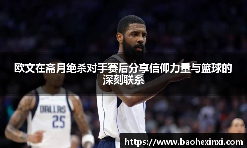 欧文在斋月绝杀对手赛后分享信仰力量与篮球的深刻联系